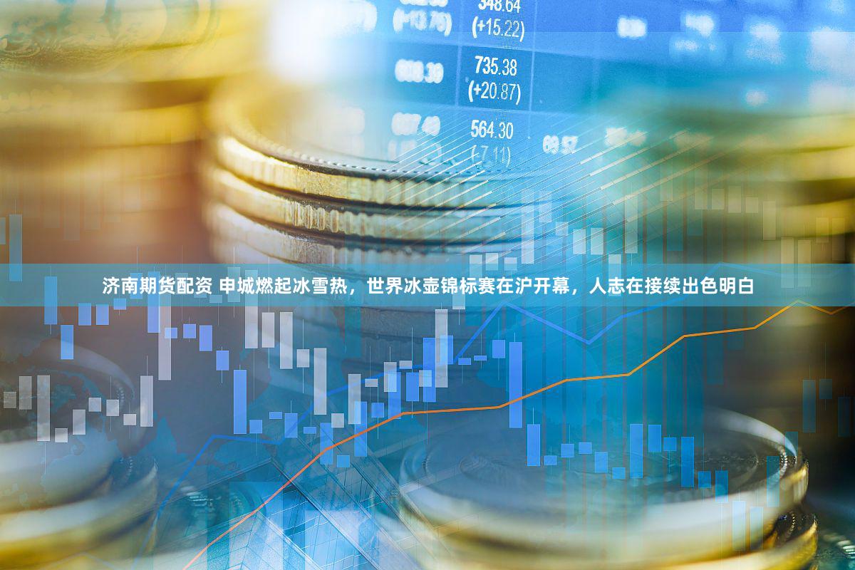 济南期货配资 申城燃起冰雪热，世界冰壶锦标赛在沪开幕，人志在接续出色明白