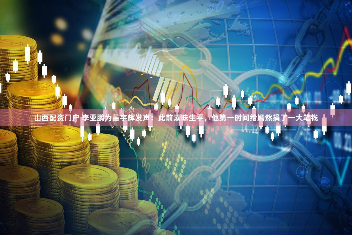 山西配资门户 李亚鹏为董宇辉发声：此前素昧生平，他第一时间给嫣然捐了一大笔钱