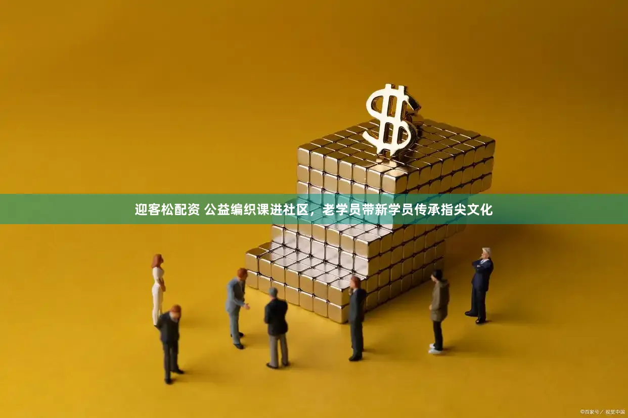 迎客松配资 公益编织课进社区，老学员带新学员传承指尖文化