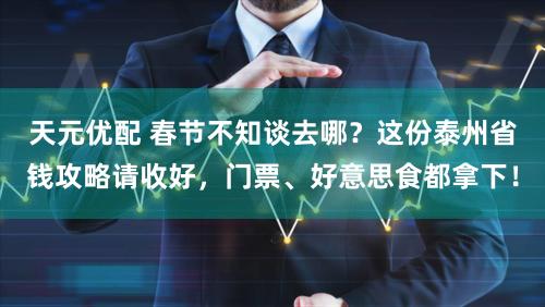 天元优配 春节不知谈去哪？这份泰州省钱攻略请收好，门票、好意思食都拿下！