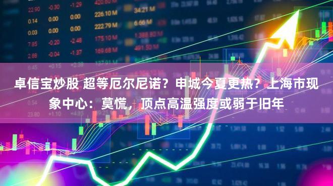 卓信宝炒股 超等厄尔尼诺？申城今夏更热？上海市现象中心：莫慌，顶点高温强度或弱于旧年