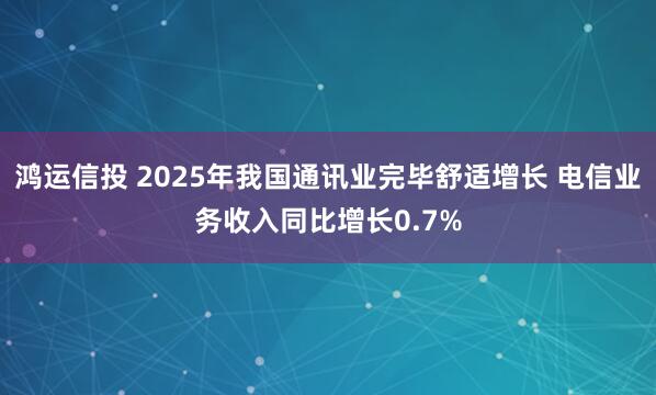 鸿运信投 2025年我国通讯业完毕舒适增长 电信业务收入同比增长0.7%