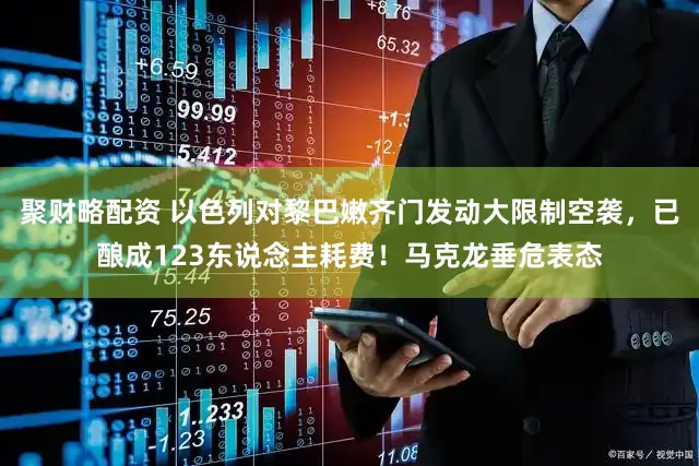聚财略配资 以色列对黎巴嫩齐门发动大限制空袭，已酿成123东说念主耗费！马克龙垂危表态
