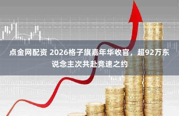 点金网配资 2026格子旗嘉年华收官，超92万东说念主次共赴竞速之约