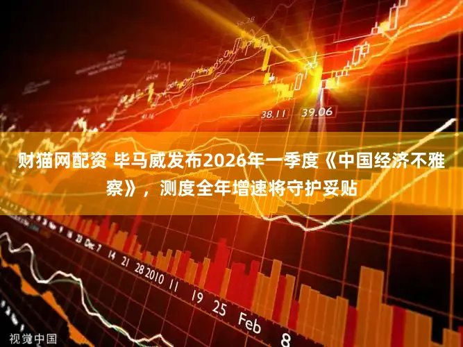 财猫网配资 毕马威发布2026年一季度《中国经济不雅察》，测度全年增速将守护妥贴