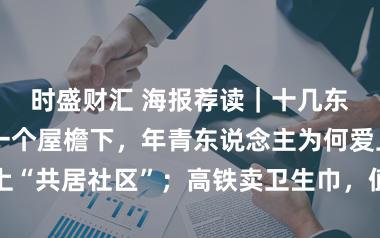 时盛财汇 海报荐读｜十几东说念主同住一个屋檐下，年青东说念主为何爱上“共居社区”；高铁卖卫生巾，值得更浪漫的实行