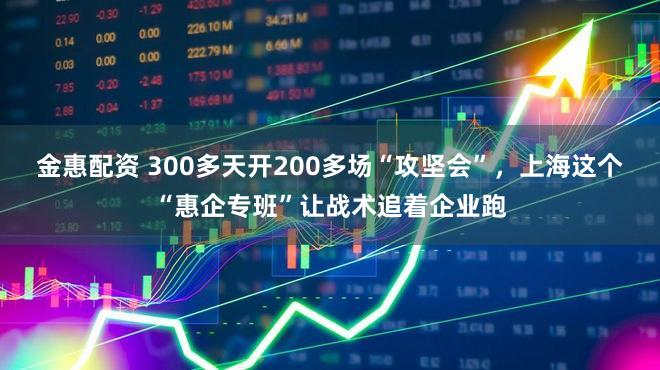 金惠配资 300多天开200多场“攻坚会”，上海这个“惠企专班”让战术追着企业跑