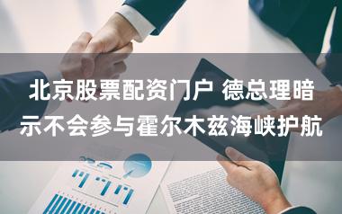 北京股票配资门户 德总理暗示不会参与霍尔木兹海峡护航