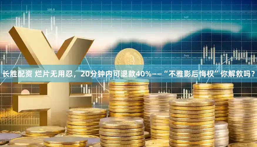 长胜配资 烂片无用忍，20分钟内可退款40%——“不雅影后悔权”你解救吗？
