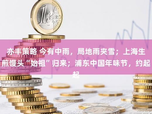 亦丰策略 今有中雨，局地雨夹雪；上海生煎馒头“始祖”归来；浦东中国年味节，约起