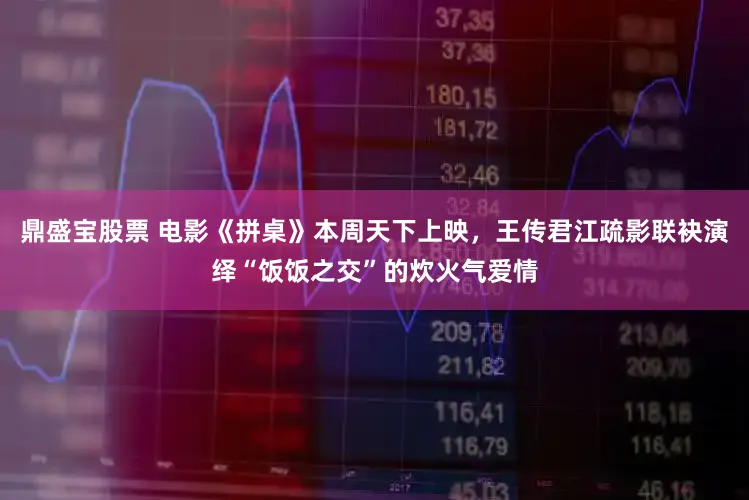鼎盛宝股票 电影《拼桌》本周天下上映，王传君江疏影联袂演绎“饭饭之交”的炊火气爱情