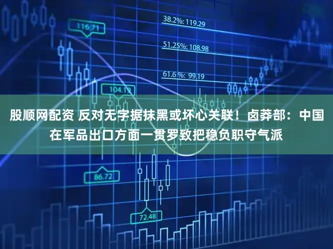 股顺网配资 反对无字据抹黑或坏心关联！卤莽部：中国在军品出口方面一贯罗致把稳负职守气派