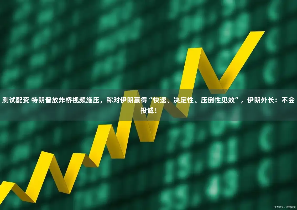 测试配资 特朗普放炸桥视频施压，称对伊朗赢得“快速、决定性、压倒性见效”，伊朗外长：不会投诚！