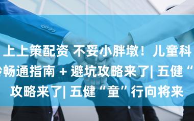 上上策配资 不妥小胖墩！儿童科学减重，分龄畅通指南 + 避坑攻略来了| 五健“童”行向将来