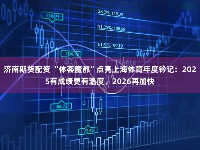 济南期货配资 “体荟魔都”点亮上海体育年度钤记：2025有成绩更有温度，2026再加快
