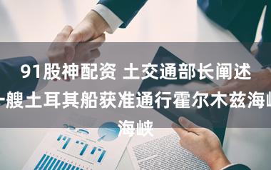 91股神配资 土交通部长阐述一艘土耳其船获准通行霍尔木兹海峡