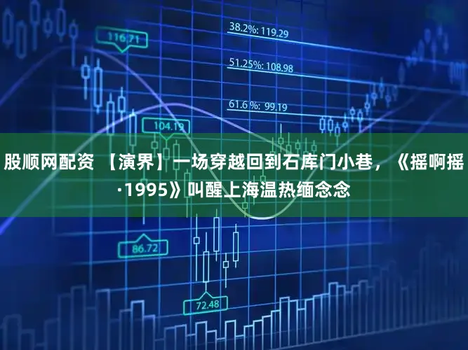 股顺网配资 【演界】一场穿越回到石库门小巷，《摇啊摇·1995》叫醒上海温热缅念念