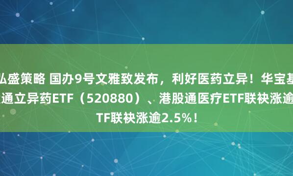 弘盛策略 国办9号文雅致发布，利好医药立异！华宝基金港股通立异药ETF（520880）、港股通医疗ETF联袂涨逾2.5%！