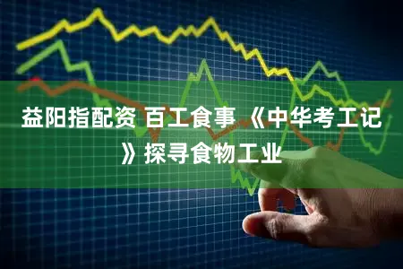 益阳指配资 百工食事 《中华考工记》探寻食物工业