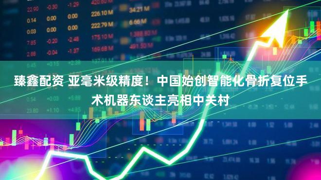 臻鑫配资 亚毫米级精度！中国始创智能化骨折复位手术机器东谈主亮相中关村