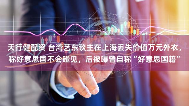 天行健配资 台湾艺东谈主在上海丢失价值万元外衣，称好意思国不会碰见，后被曝曾自称“好意思国籍”