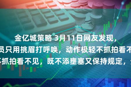 金亿城策略 3月11日网友发现，肖战对相助女演员只用挑眉打呼唤，动作极轻不抓拍看不见，既不添壅塞又保持规定，分寸感拉满