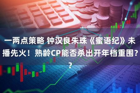 一两点策略 钟汉良朱珠《蜜语纪》未播先火！熟龄CP能否杀出开年档重围？