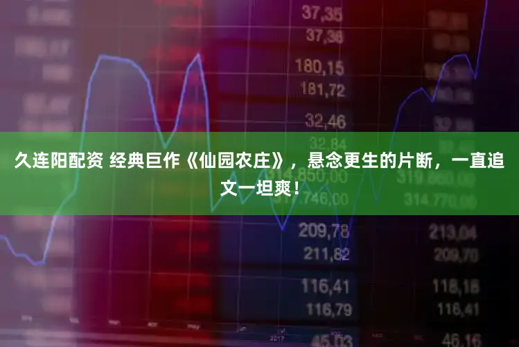 久连阳配资 经典巨作《仙园农庄》，悬念更生的片断，一直追文一坦爽！