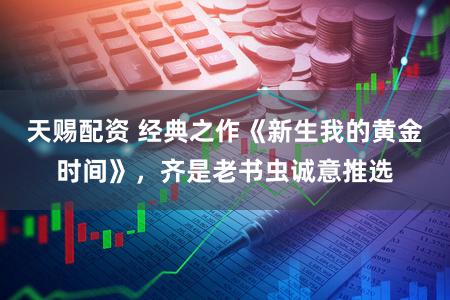 天赐配资 经典之作《新生我的黄金时间》，齐是老书虫诚意推选