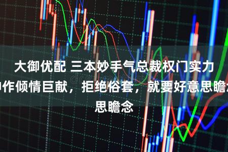 大御优配 三本妙手气总裁权门实力神作倾情巨献，拒绝俗套，就要好意思瞻念