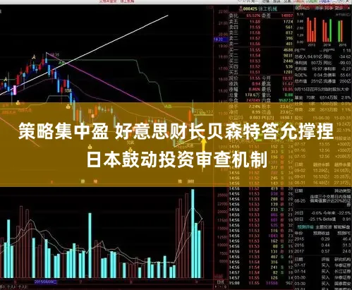 策略集中盈 好意思财长贝森特答允撑捏日本鼓动投资审查机制