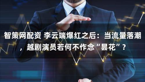 智策网配资 李云端爆红之后：当流量落潮，越剧演员若何不作念“昙花”？