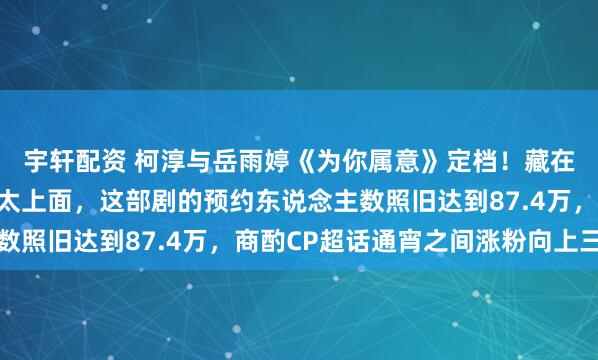 宇轩配资 柯淳与岳雨婷《为你属意》定档！藏在商人里粤圈太子宠妻太上面，这部剧的预约东说念主数照旧达到87.4万，商酌CP超话通宵之间涨粉向上三万