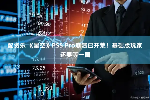 配资乐 《星空》PS5 Pro崩溃已开荒！基础版玩家还要等一周