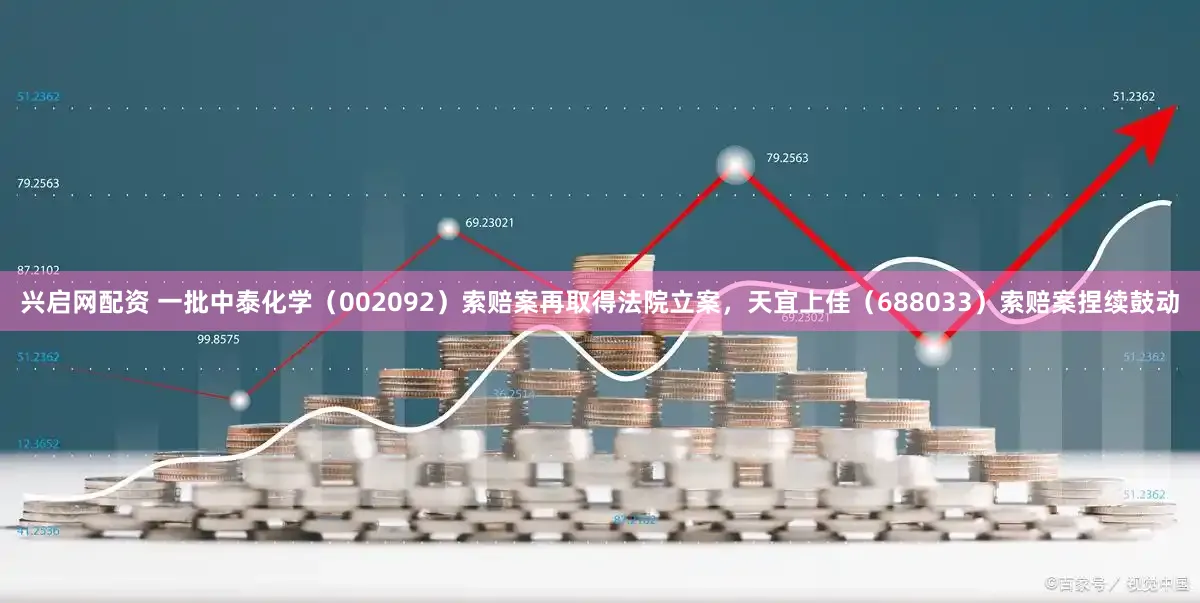 兴启网配资 一批中泰化学（002092）索赔案再取得法院立案，天宜上佳（688033）索赔案捏续鼓动