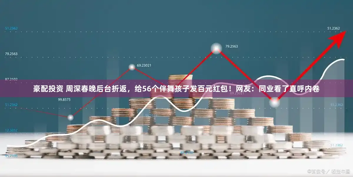 豪配投资 周深春晚后台折返，给56个伴舞孩子发百元红包！网友：同业看了直呼内卷