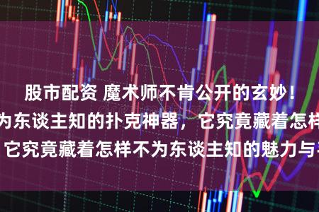 股市配资 魔术师不肯公开的玄妙！揭秘舞台背后鲜为东谈主知的扑克神器，它究竟藏着怎样不为东谈主知的魅力与手段