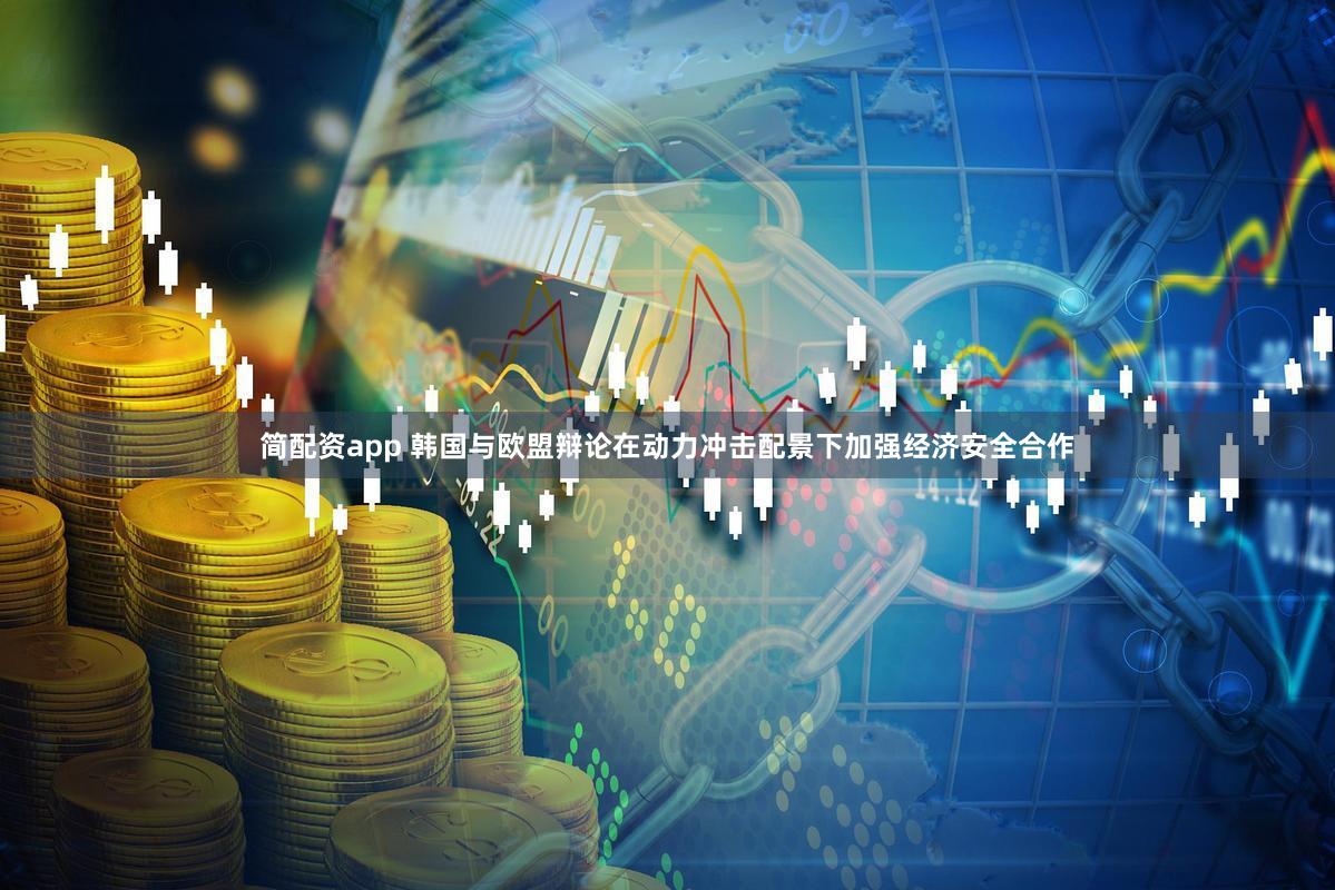 简配资app 韩国与欧盟辩论在动力冲击配景下加强经济安全合作