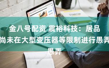 金八号配资 震裕科技：居品尚未在大型变压器等限制进行愚弄
