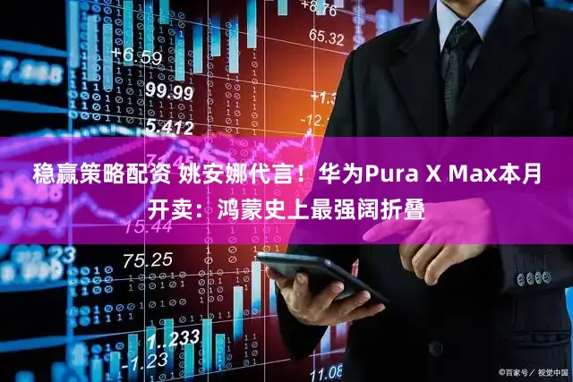 稳赢策略配资 姚安娜代言！华为Pura X Max本月开卖：鸿蒙史上最强阔折叠