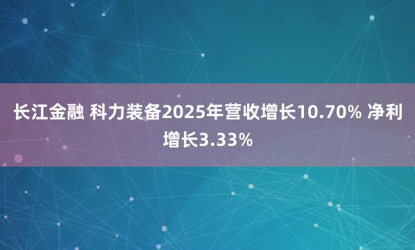 长江金融 科力装备2025年营收增长10.70% 净利增长3.33%